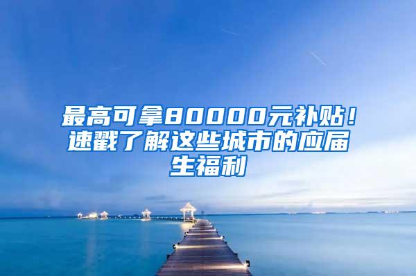 最高可拿80000元补贴！速戳了解这些城市的应届生福利