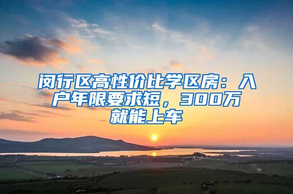 闵行区高性价比学区房：入户年限要求短，300万就能上车