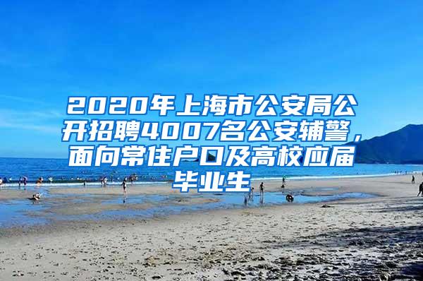 2020年上海市公安局公开招聘4007名公安辅警，面向常住户口及高校应届毕业生