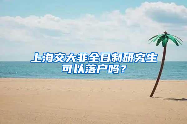 上海交大非全日制研究生可以落户吗？