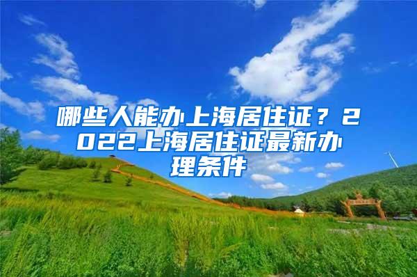 哪些人能办上海居住证？2022上海居住证最新办理条件