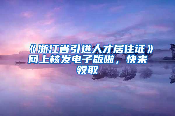 《浙江省引进人才居住证》网上核发电子版啦，快来领取