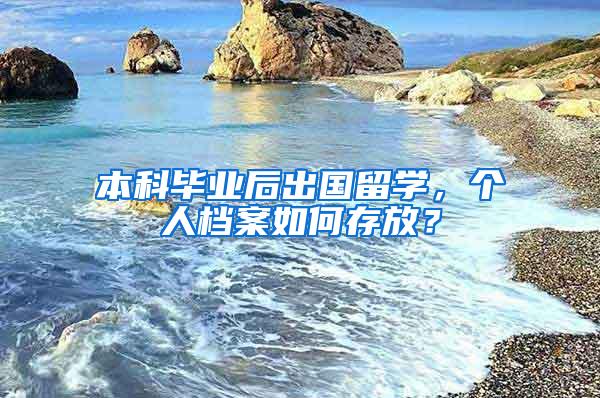 本科毕业后出国留学，个人档案如何存放？