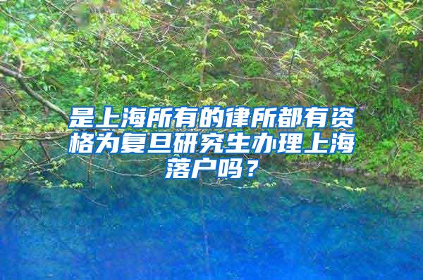 是上海所有的律所都有资格为复旦研究生办理上海落户吗？