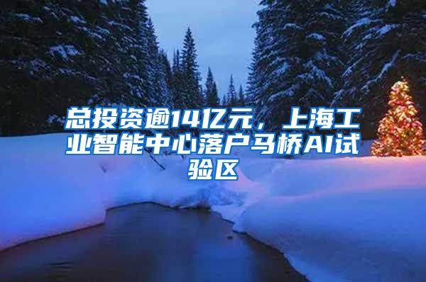 总投资逾14亿元，上海工业智能中心落户马桥AI试验区