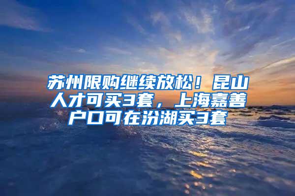 苏州限购继续放松！昆山人才可买3套，上海嘉善户口可在汾湖买3套