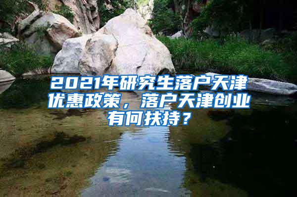 2021年研究生落户天津优惠政策，落户天津创业有何扶持？