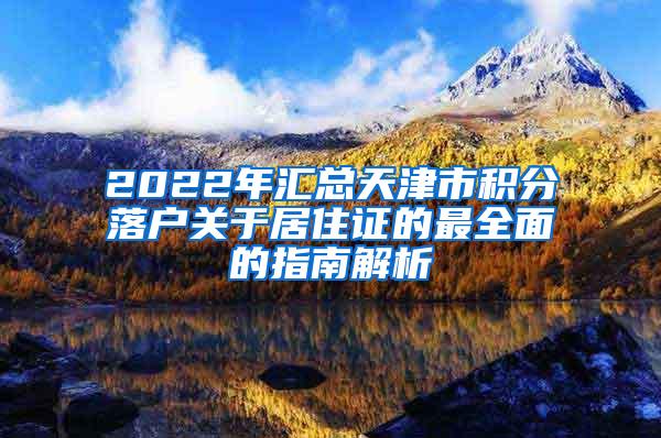 2022年汇总天津市积分落户关于居住证的最全面的指南解析