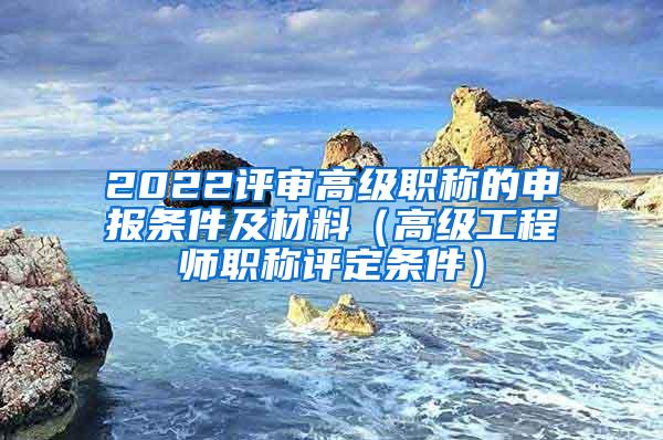 2022评审高级职称的申报条件及材料（高级工程师职称评定条件）