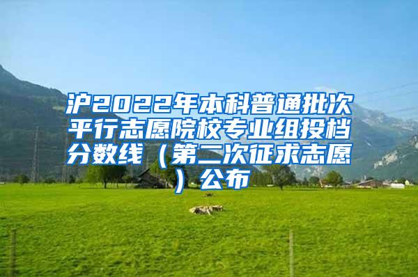 沪2022年本科普通批次平行志愿院校专业组投档分数线（第二次征求志愿）公布