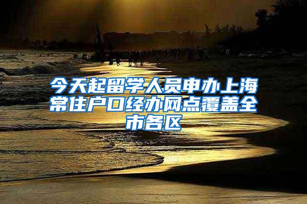 今天起留学人员申办上海常住户口经办网点覆盖全市各区