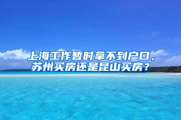 上海工作暂时拿不到户口，苏州买房还是昆山买房？