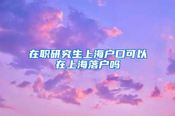 在职研究生上海户口可以在上海落户吗