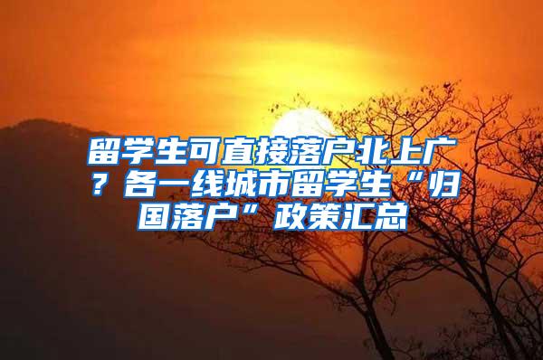 留学生可直接落户北上广？各一线城市留学生“归国落户”政策汇总