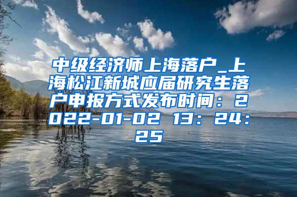 中级经济师上海落户_上海松江新城应届研究生落户申报方式发布时间：2022-01-02 13：24：25