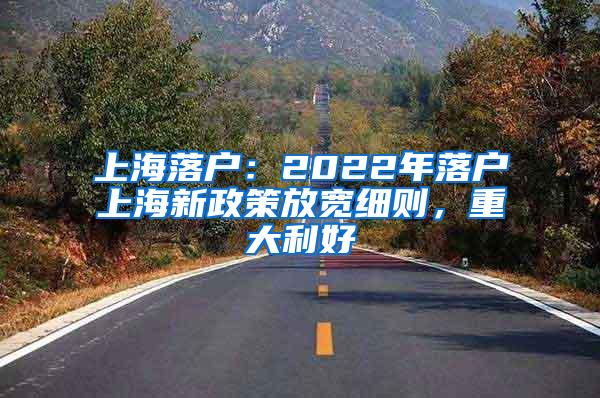 上海落户：2022年落户上海新政策放宽细则，重大利好