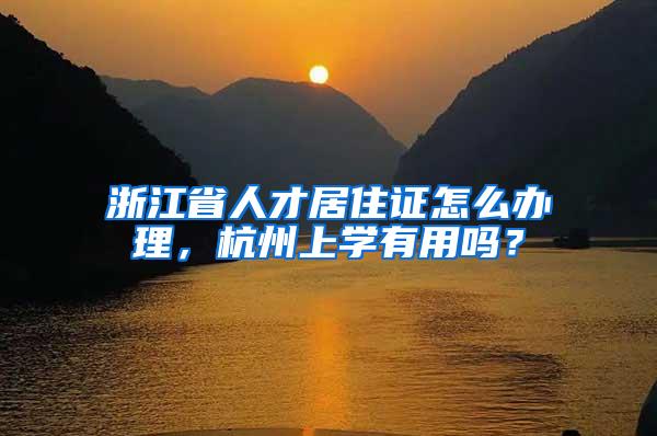 浙江省人才居住证怎么办理，杭州上学有用吗？