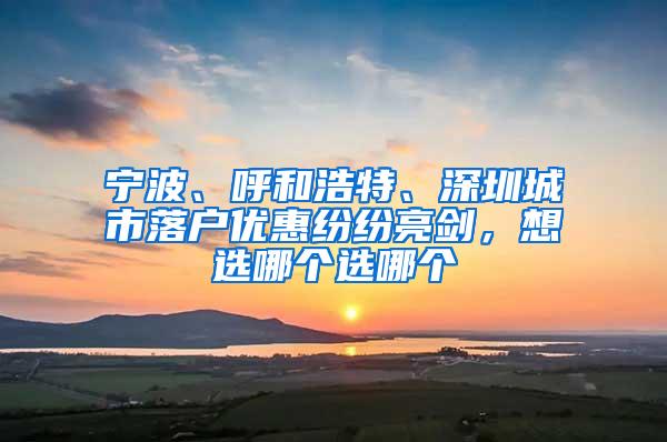 宁波、呼和浩特、深圳城市落户优惠纷纷亮剑，想选哪个选哪个