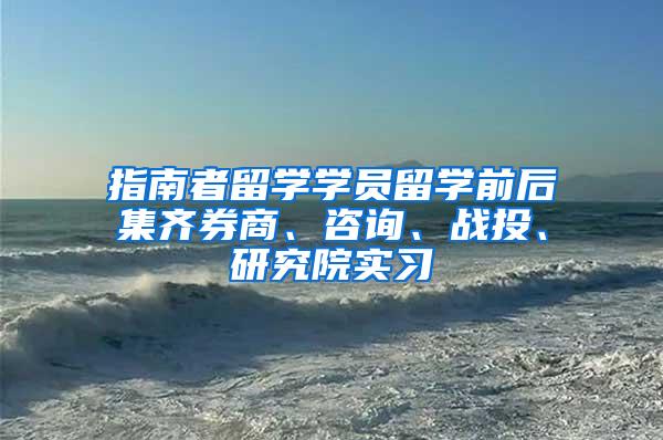 指南者留学学员留学前后集齐券商、咨询、战投、研究院实习