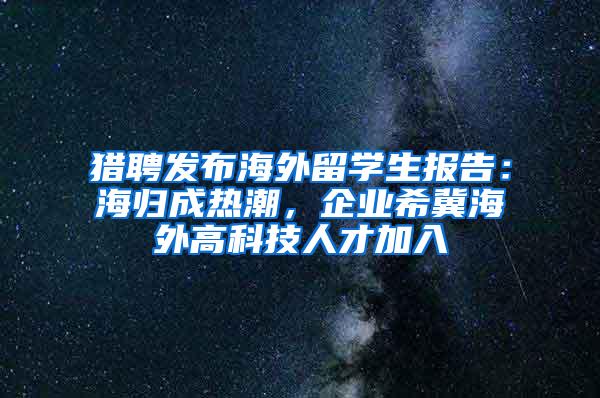 猎聘发布海外留学生报告：海归成热潮，企业希冀海外高科技人才加入