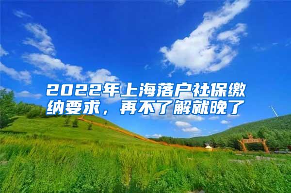 2022年上海落户社保缴纳要求，再不了解就晚了