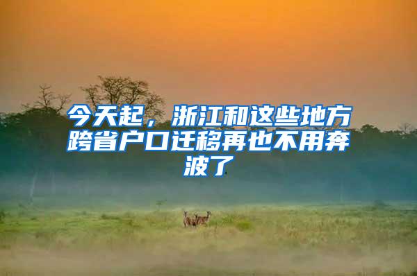 今天起，浙江和这些地方跨省户口迁移再也不用奔波了