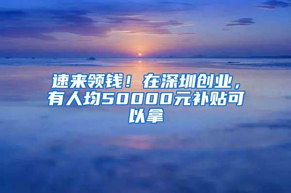 速来领钱！在深圳创业，有人均50000元补贴可以拿