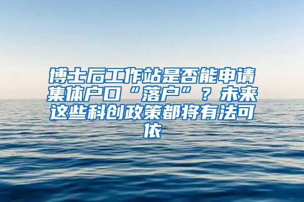 博士后工作站是否能申请集体户口“落户”？未来这些科创政策都将有法可依