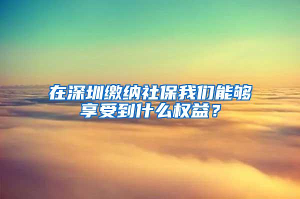 在深圳缴纳社保我们能够享受到什么权益？