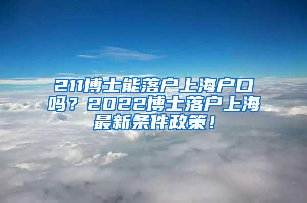 211博士能落户上海户口吗？2022博士落户上海最新条件政策！