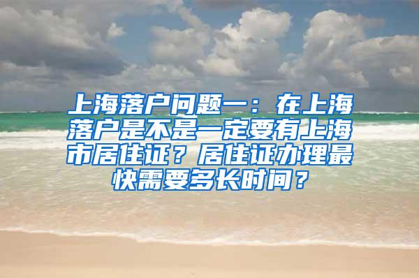 上海落户问题一：在上海落户是不是一定要有上海市居住证？居住证办理最快需要多长时间？