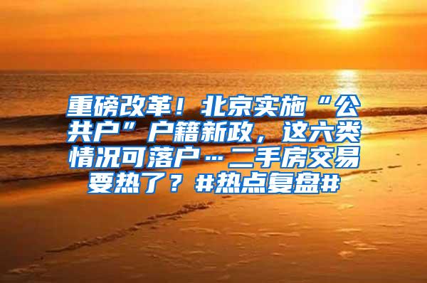 重磅改革！北京实施“公共户”户籍新政，这六类情况可落户…二手房交易要热了？#热点复盘#