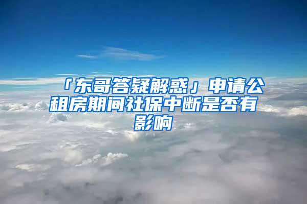 「东哥答疑解惑」申请公租房期间社保中断是否有影响