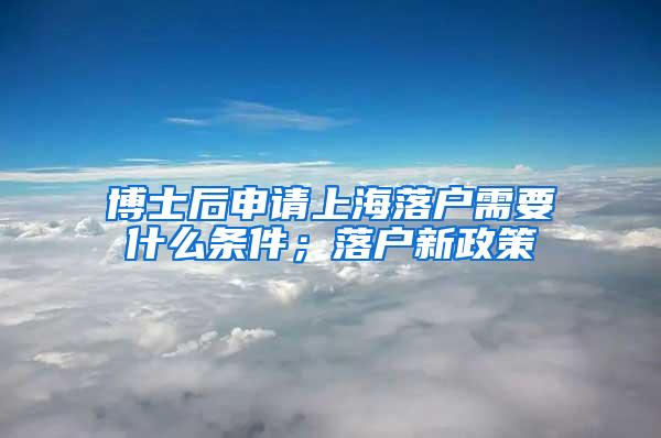 博士后申请上海落户需要什么条件；落户新政策