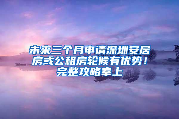 未来三个月申请深圳安居房或公租房轮候有优势！完整攻略奉上