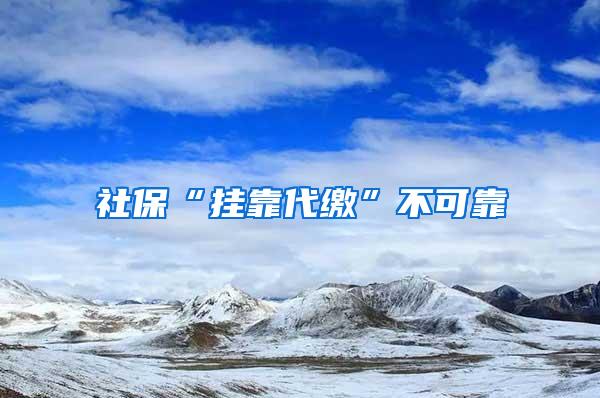 社保“挂靠代缴”不可靠