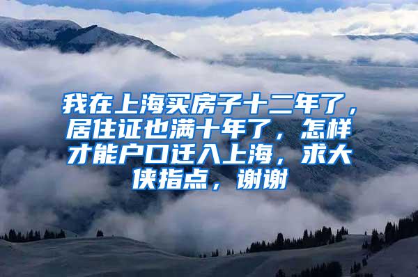 我在上海买房子十二年了，居住证也满十年了，怎样才能户口迁入上海，求大侠指点，谢谢