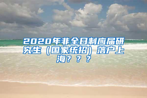 2020年非全日制应届研究生（国家统招）落户上海？？？