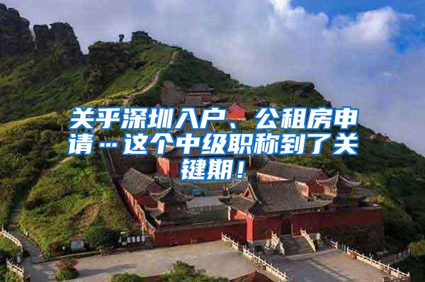 关乎深圳入户、公租房申请…这个中级职称到了关键期！