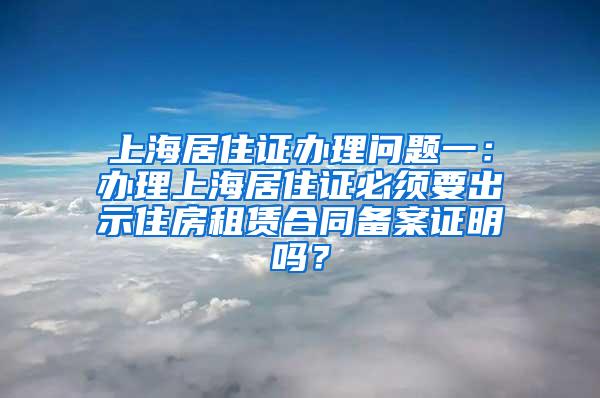 上海居住证办理问题一：办理上海居住证必须要出示住房租赁合同备案证明吗？