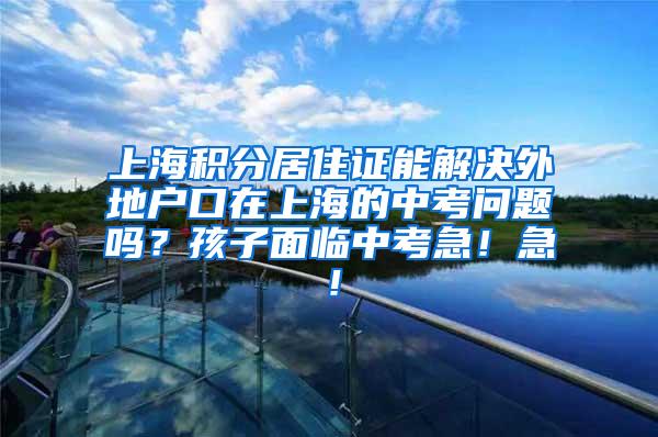 上海积分居住证能解决外地户口在上海的中考问题吗？孩子面临中考急！急！