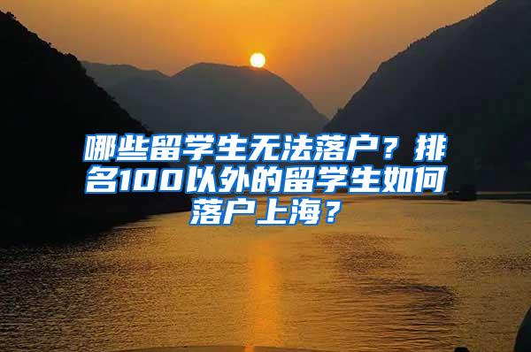 哪些留学生无法落户？排名100以外的留学生如何落户上海？