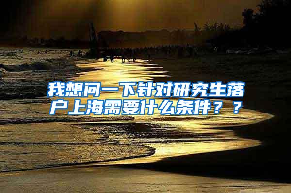 我想问一下针对研究生落户上海需要什么条件？？