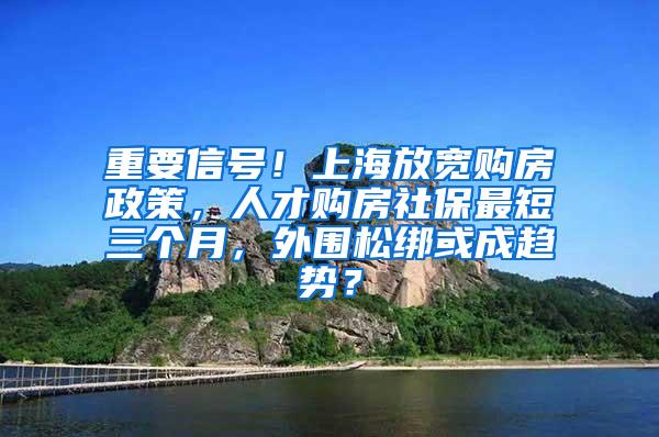 重要信号！上海放宽购房政策，人才购房社保最短三个月，外围松绑或成趋势？