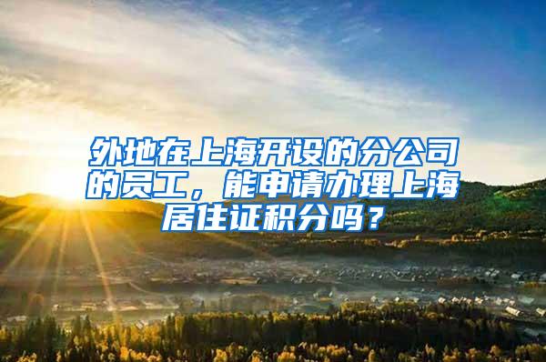 外地在上海开设的分公司的员工，能申请办理上海居住证积分吗？