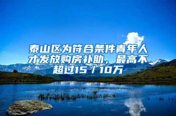 泰山区为符合条件青年人才发放购房补助，最高不超过15／10万