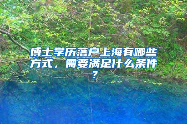 博士学历落户上海有哪些方式，需要满足什么条件？