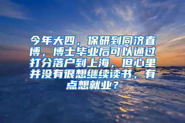 今年大四，保研到同济直博，博士毕业后可以通过打分落户到上海，但心里并没有很想继续读书，有点想就业？