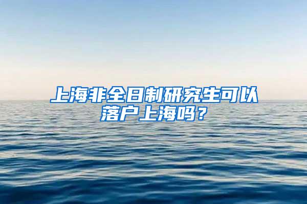 上海非全日制研究生可以落户上海吗？