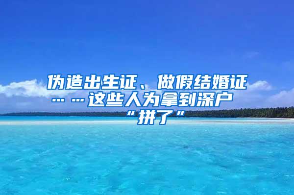 伪造出生证、做假结婚证……这些人为拿到深户“拼了”